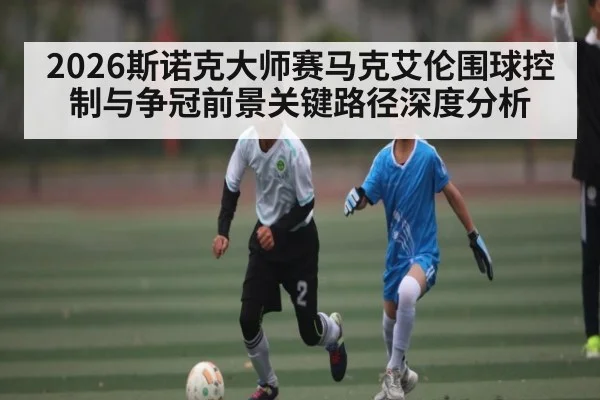 2026斯诺克大师赛马克艾伦围球控制与争冠前景关键路径深度分析