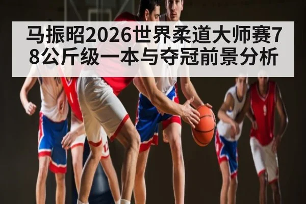 马振昭2026世界柔道大师赛78公斤级一本与夺冠前景分析