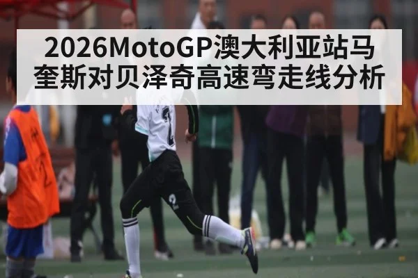 2026MotoGP澳大利亚站马奎斯对贝泽奇高速弯走线分析