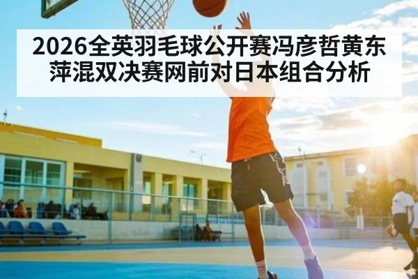 2026全英羽毛球公开赛冯彦哲黄东萍混双决赛网前对日本组合分析